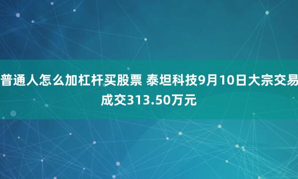 普通人怎么加杠杆买股票 泰坦科技9月10日大宗交易成交313.50万元