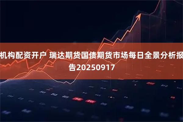 机构配资开户 瑞达期货国债期货市场每日全景分析报告20250917