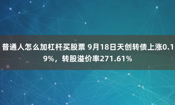 普通人怎么加杠杆买股票 9月18日天创转债上涨0.19%，转股溢价率271.61%