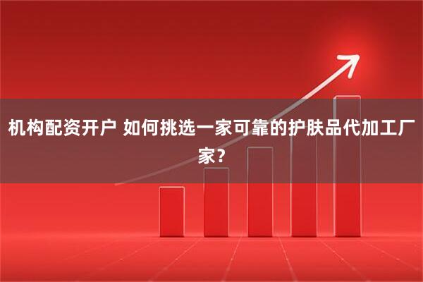 机构配资开户 如何挑选一家可靠的护肤品代加工厂家？