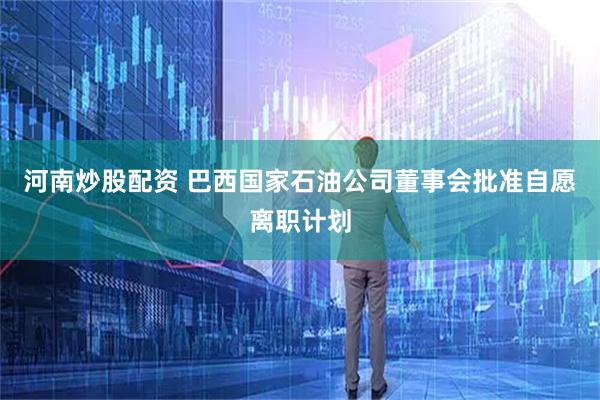 河南炒股配资 巴西国家石油公司董事会批准自愿离职计划