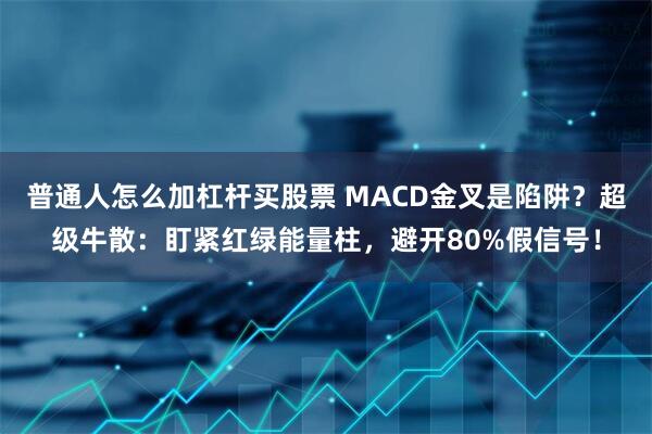 普通人怎么加杠杆买股票 MACD金叉是陷阱？超级牛散：盯紧红绿能量柱，避开80%假信号！