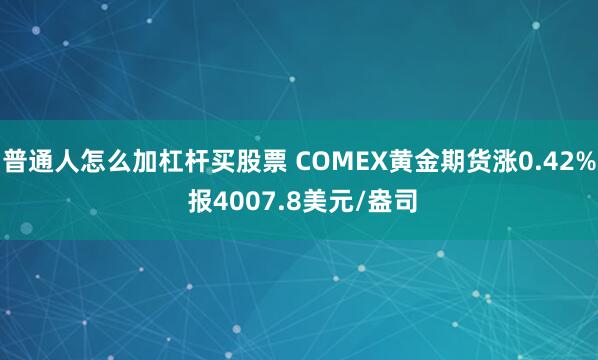 普通人怎么加杠杆买股票 COMEX黄金期货涨0.42% 报4007.8美元/盎司