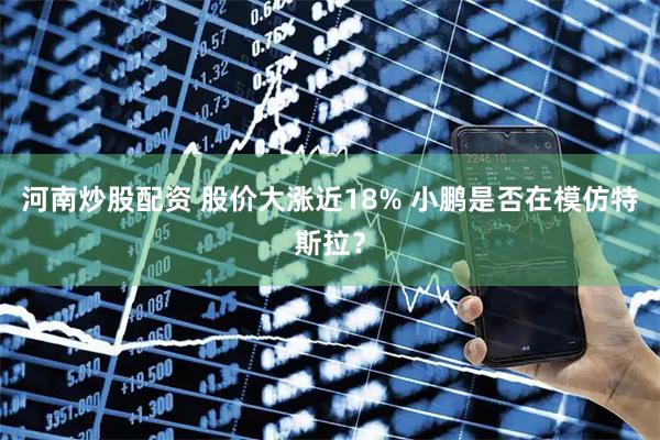 河南炒股配资 股价大涨近18% 小鹏是否在模仿特斯拉？
