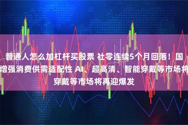普通人怎么加杠杆买股票 社零连续5个月回落！国常会强调增强消费供需适配性 AI、超高清、智能穿戴等市场将再迎爆发
