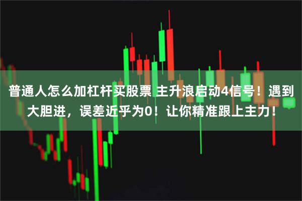 普通人怎么加杠杆买股票 主升浪启动4信号！遇到大胆进，误差近乎为0！让你精准跟上主力！