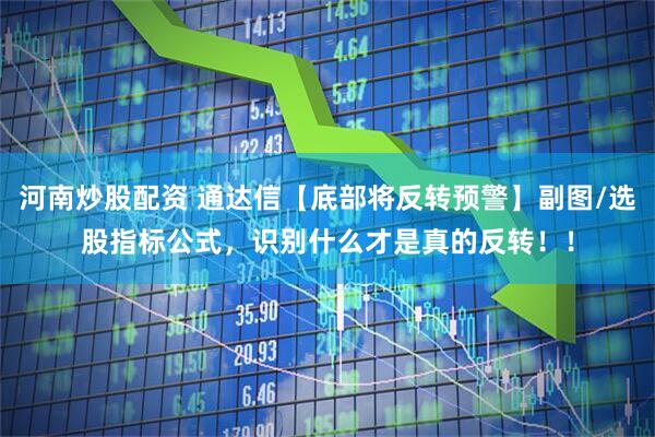 河南炒股配资 通达信【底部将反转预警】副图/选股指标公式，识别什么才是真的反转！！