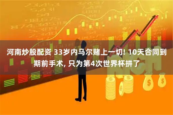河南炒股配资 33岁内马尔赌上一切! 10天合同到期前手术, 只为第4次世界杯拼了