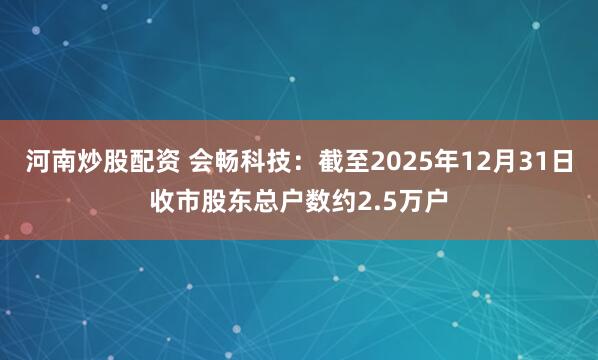 河南炒股配资 会畅科技：截至2025年12月31日收市股东总户数约2.5万户