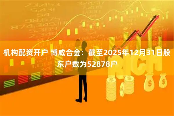 机构配资开户 博威合金：截至2025年12月31日股东户数为52878户