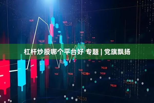 杠杆炒股哪个平台好 专题 | 党旗飘扬