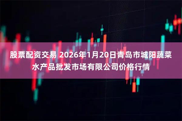 股票配资交易 2026年1月20日青岛市城阳蔬菜水产品批发市场有限公司价格行情