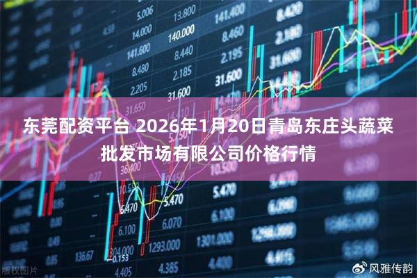 东莞配资平台 2026年1月20日青岛东庄头蔬菜批发市场有限公司价格行情