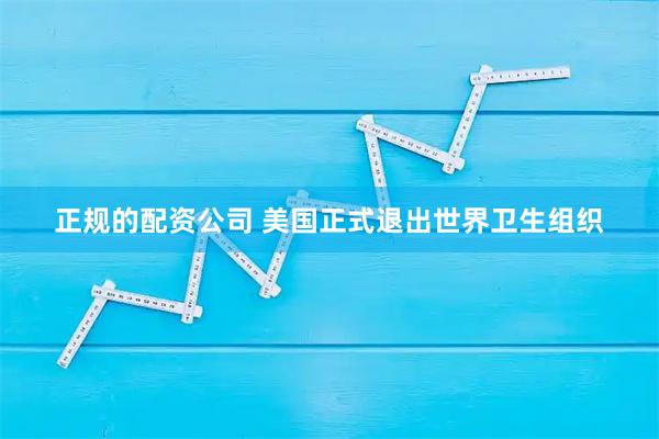 正规的配资公司 美国正式退出世界卫生组织