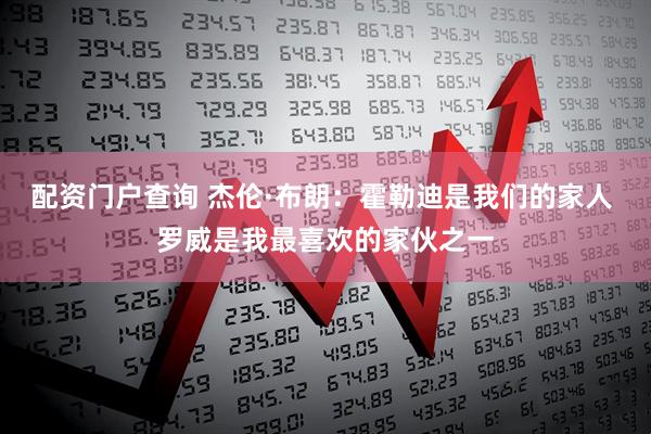 配资门户查询 杰伦·布朗：霍勒迪是我们的家人 罗威是我最喜欢的家伙之一