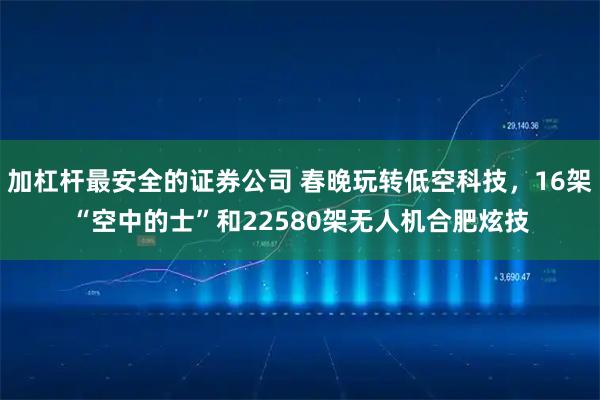 加杠杆最安全的证券公司 春晚玩转低空科技，16架“空中的士”和22580架无人机合肥炫技