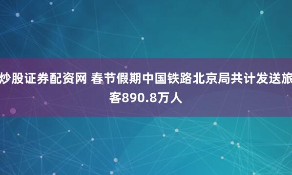 炒股证券配资网 春节假期中国铁路北京局共计发送旅客890.8万人