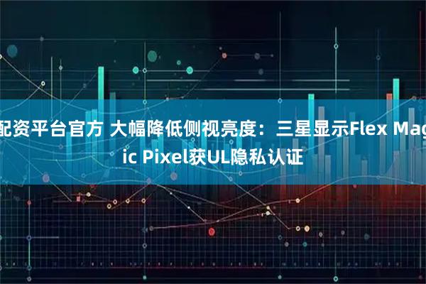 配资平台官方 大幅降低侧视亮度：三星显示Flex Magic Pixel获UL隐私认证
