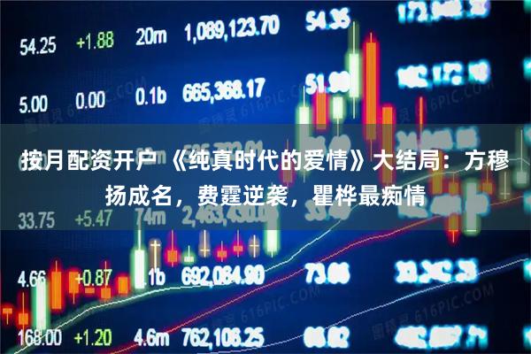 按月配资开户 《纯真时代的爱情》大结局：方穆扬成名，费霆逆袭，瞿桦最痴情