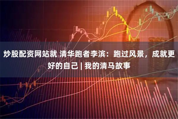 炒股配资网站就 清华跑者李滨：跑过风景，成就更好的自己 | 我的清马故事