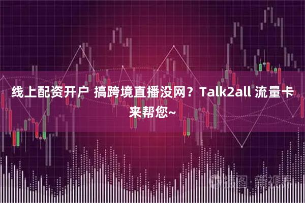 线上配资开户 搞跨境直播没网？Talk2all 流量卡来帮您~