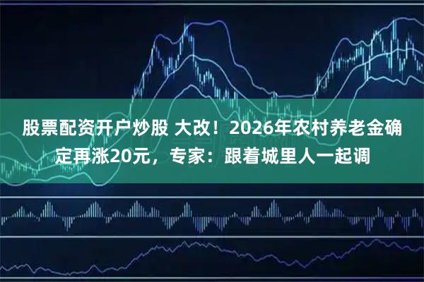 股票配资开户炒股 大改！2026年农村养老金确定再涨20元，专家：跟着城里人一起调