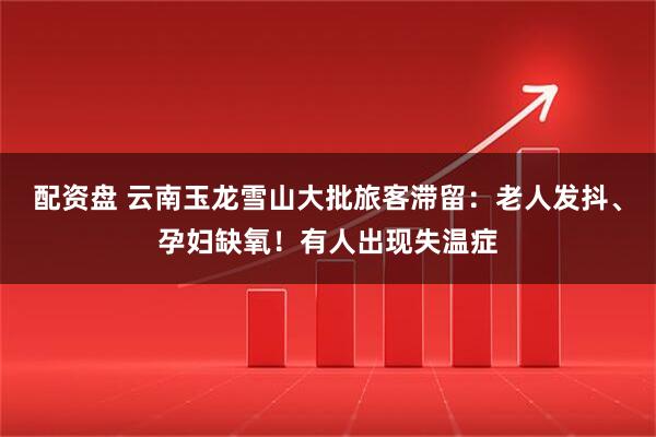 配资盘 云南玉龙雪山大批旅客滞留：老人发抖、孕妇缺氧！有人出现失温症