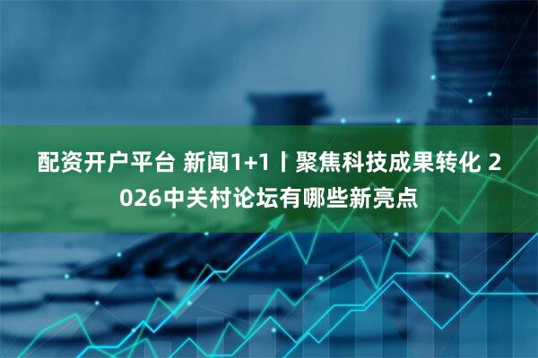 配资开户平台 新闻1+1丨聚焦科技成果转化 2026中关村论坛有哪些新亮点