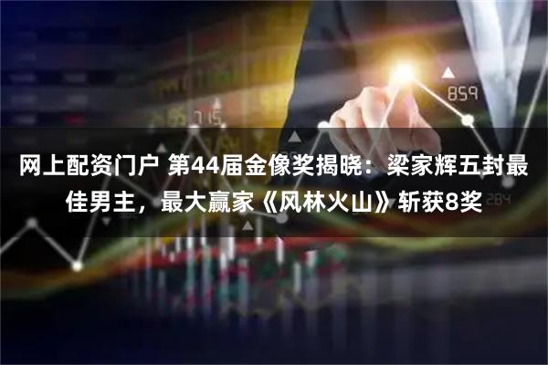 网上配资门户 第44届金像奖揭晓：梁家辉五封最佳男主，最大赢家《风林火山》斩获8奖
