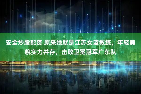 安全炒股配资 原来她就是江苏女篮教练，年轻美貌实力并存，击败卫冕冠军广东队