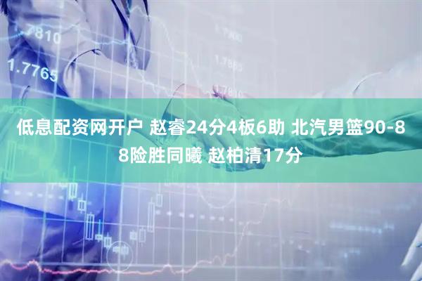 低息配资网开户 赵睿24分4板6助 北汽男篮90-88险胜同曦 赵柏清17分