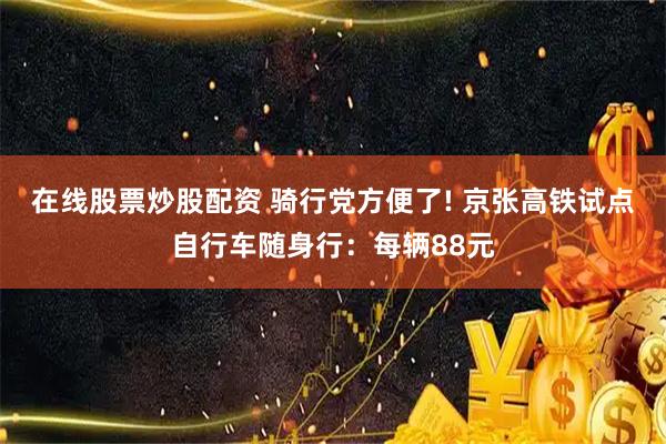 在线股票炒股配资 骑行党方便了! 京张高铁试点自行车随身行：每辆88元