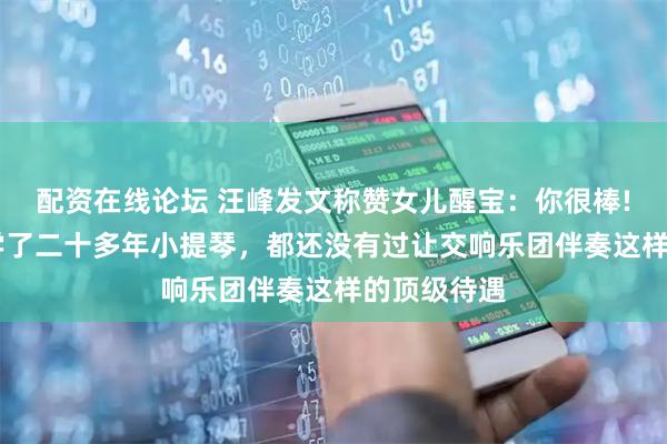 配资在线论坛 汪峰发文称赞女儿醒宝：你很棒! 至少爸爸学了二十多年小提琴，都还没有过让交响乐团伴奏这样的顶级待遇