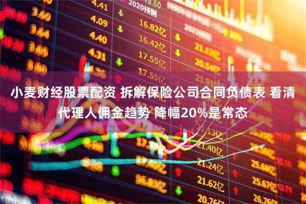 小麦财经股票配资 拆解保险公司合同负债表 看清代理人佣金趋势 降幅20%是常态