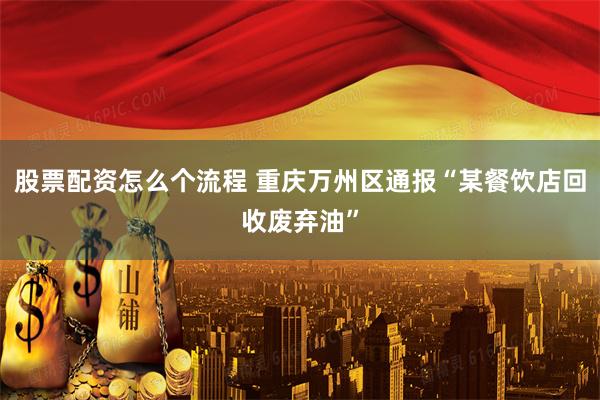 股票配资怎么个流程 重庆万州区通报“某餐饮店回收废弃油”