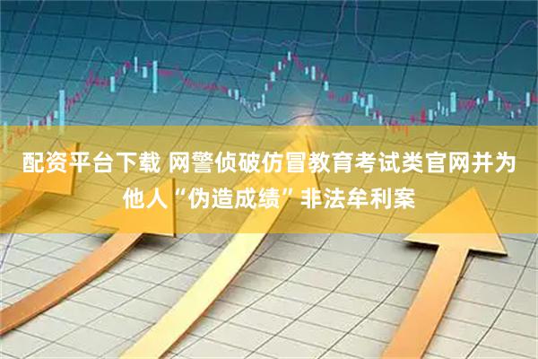 配资平台下载 网警侦破仿冒教育考试类官网并为他人“伪造成绩”非法牟利案