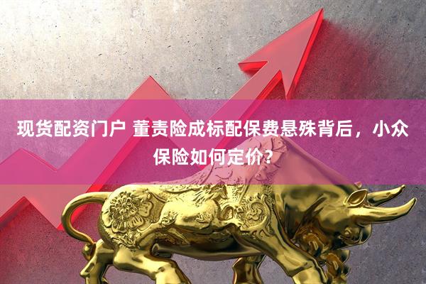 现货配资门户 董责险成标配保费悬殊背后，小众保险如何定价？