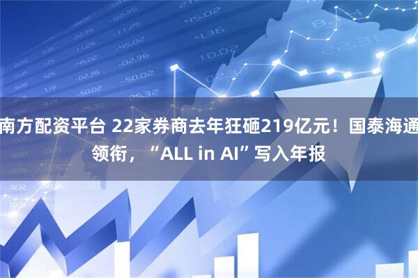 南方配资平台 22家券商去年狂砸219亿元！国泰海通领衔，“ALL in AI”写入年报