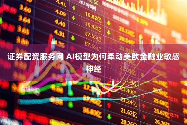 证券配资服务网 AI模型为何牵动美欧金融业敏感神经