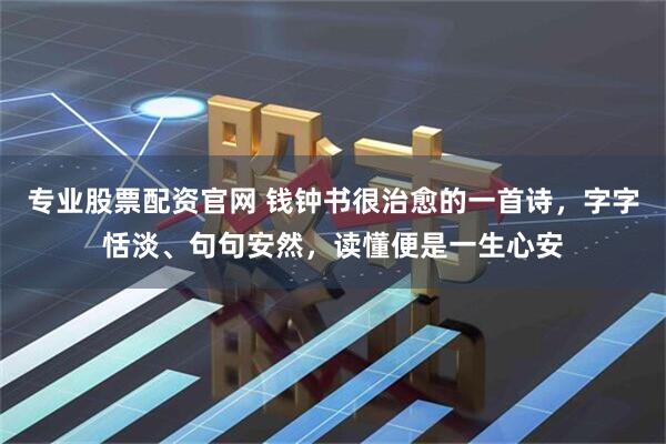 专业股票配资官网 钱钟书很治愈的一首诗，字字恬淡、句句安然，读懂便是一生心安
