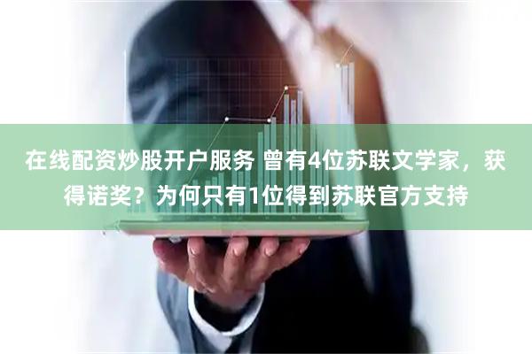 在线配资炒股开户服务 曾有4位苏联文学家，获得诺奖？为何只有1位得到苏联官方支持