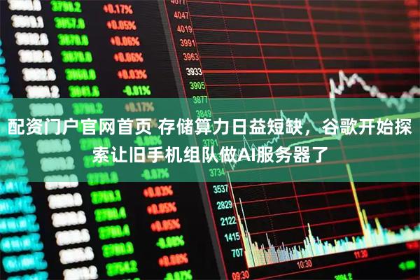 配资门户官网首页 存储算力日益短缺，谷歌开始探索让旧手机组队做AI服务器了