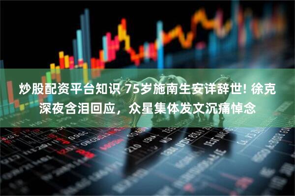 炒股配资平台知识 75岁施南生安详辞世! 徐克深夜含泪回应，众星集体发文沉痛悼念