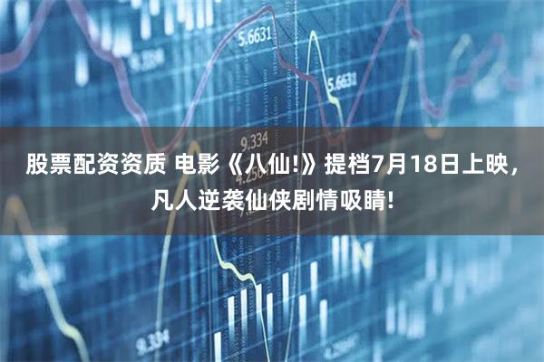 股票配资资质 电影《八仙!》提档7月18日上映，凡人逆袭仙侠剧情吸睛!
